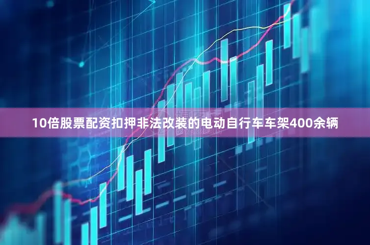 10倍股票配资扣押非法改装的电动自行车车架400余辆