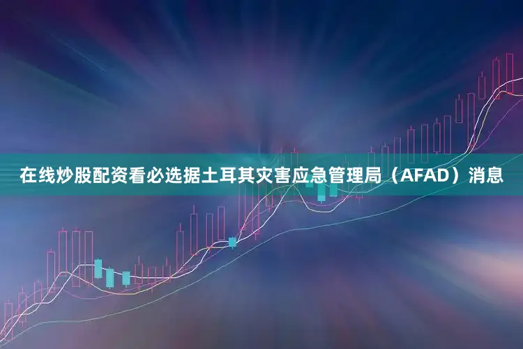 在线炒股配资看必选据土耳其灾害应急管理局（AFAD）消息