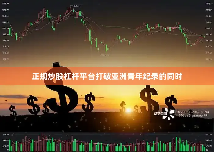 正规炒股杠杆平台打破亚洲青年纪录的同时