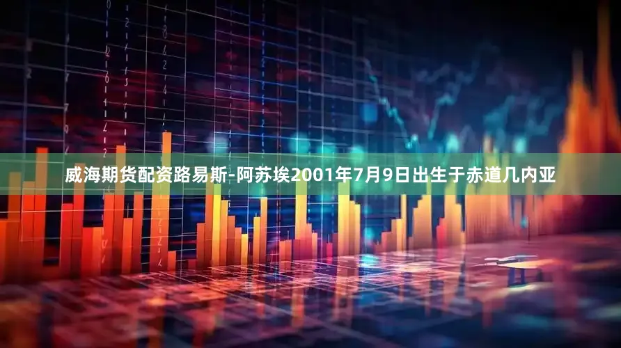 威海期货配资路易斯-阿苏埃2001年7月9日出生于赤道几内亚