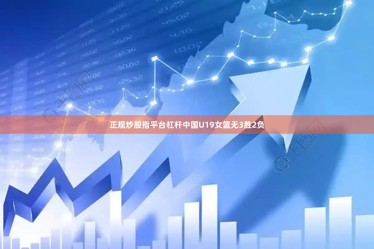 正规炒股指平台杠杆中国U19女篮无3胜2负
