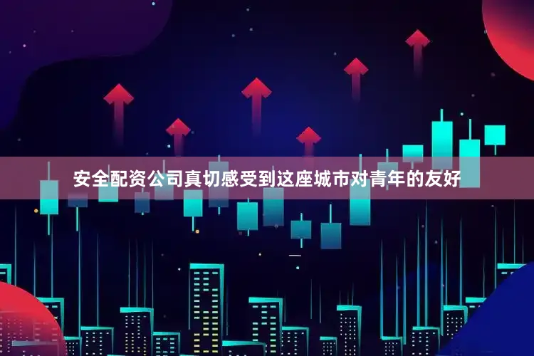 安全配资公司真切感受到这座城市对青年的友好