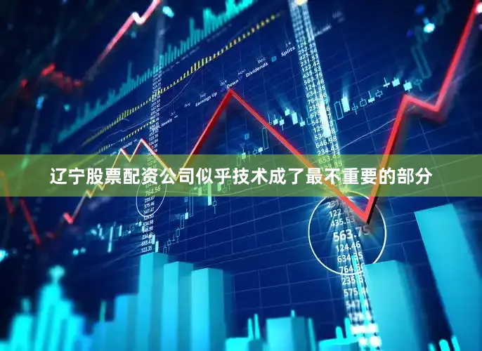 辽宁股票配资公司似乎技术成了最不重要的部分