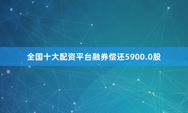 全国十大配资平台融券偿还5900.0股