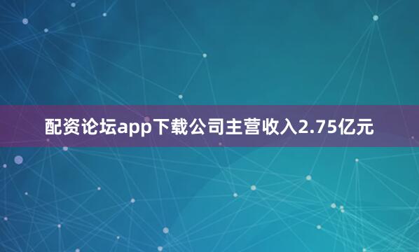 配资论坛app下载公司主营收入2.75亿元