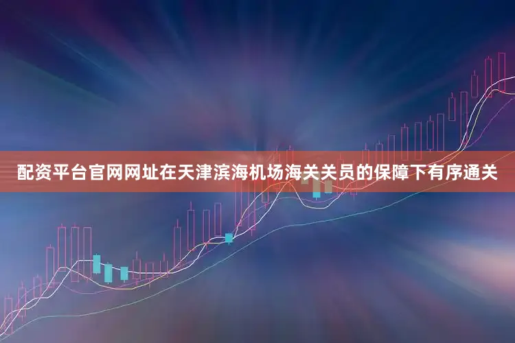 配资平台官网网址在天津滨海机场海关关员的保障下有序通关
