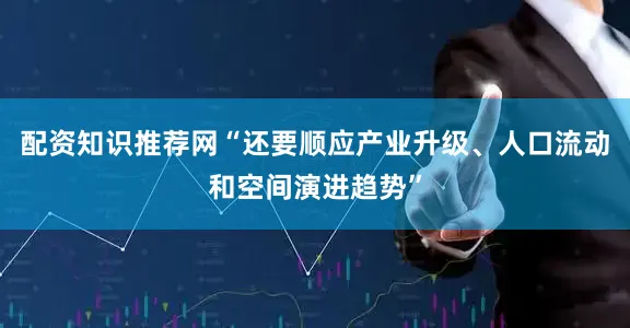 配资知识推荐网“还要顺应产业升级、人口流动和空间演进趋势”