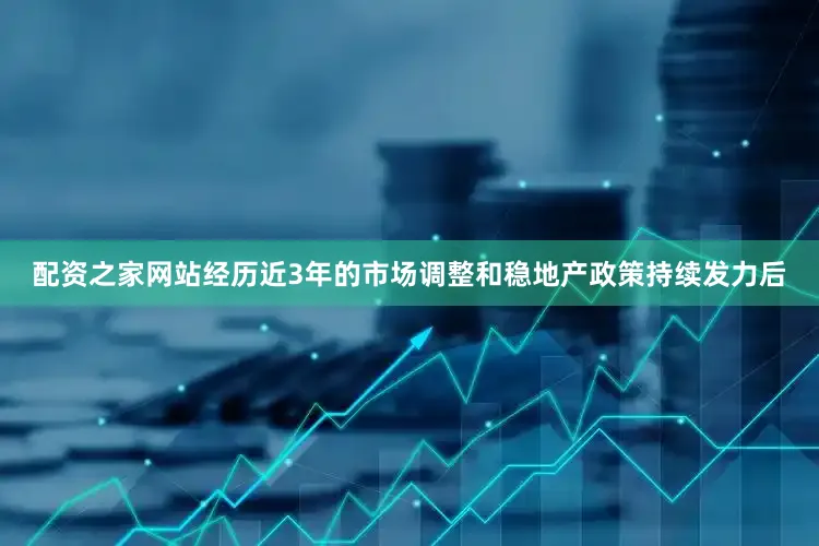 配资之家网站经历近3年的市场调整和稳地产政策持续发力后