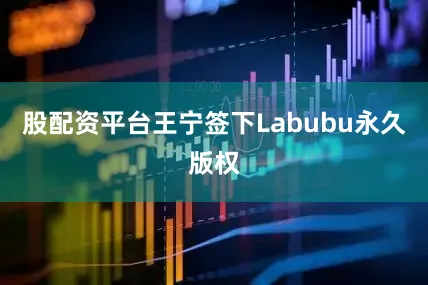 股配资平台王宁签下Labubu永久版权