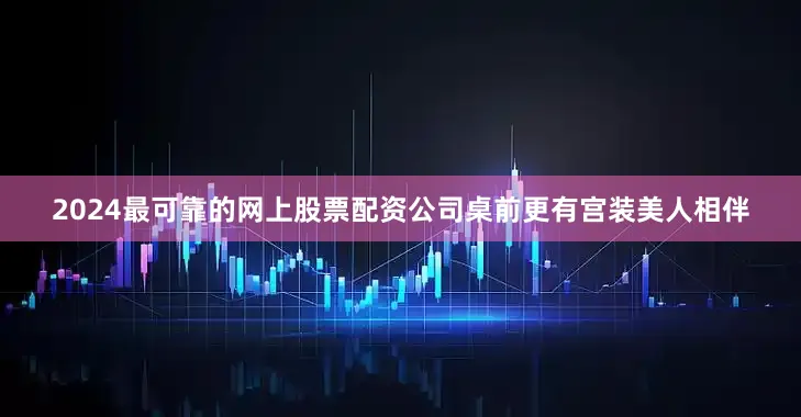 2024最可靠的网上股票配资公司桌前更有宫装美人相伴
