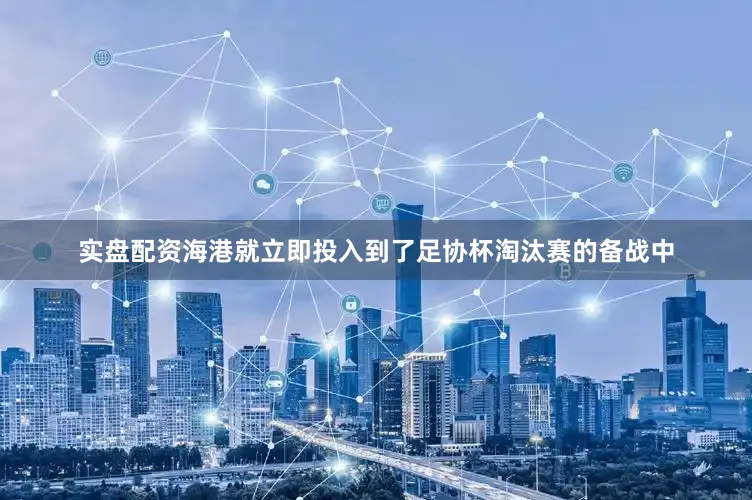 实盘配资海港就立即投入到了足协杯淘汰赛的备战中