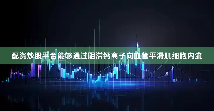 配资炒股平台能够通过阻滞钙离子向血管平滑肌细胞内流