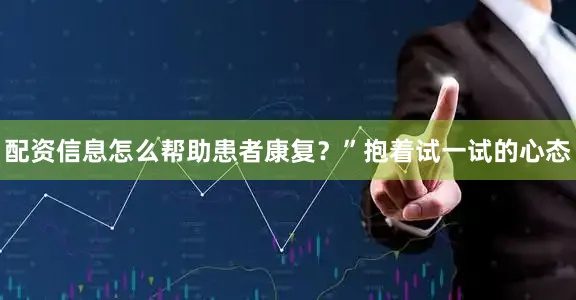 配资信息怎么帮助患者康复？”抱着试一试的心态