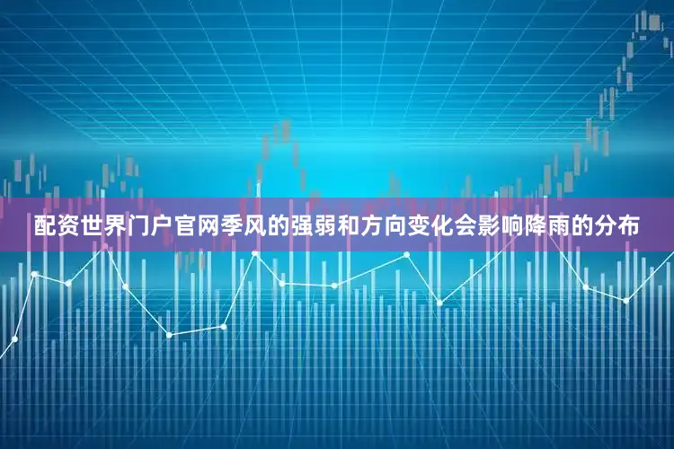 配资世界门户官网季风的强弱和方向变化会影响降雨的分布