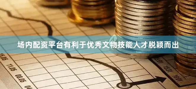 场内配资平台有利于优秀文物技能人才脱颖而出