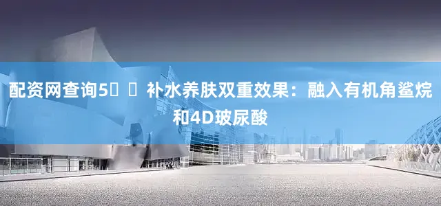 配资网查询5️⃣补水养肤双重效果：融入有机角鲨烷和4D玻尿酸