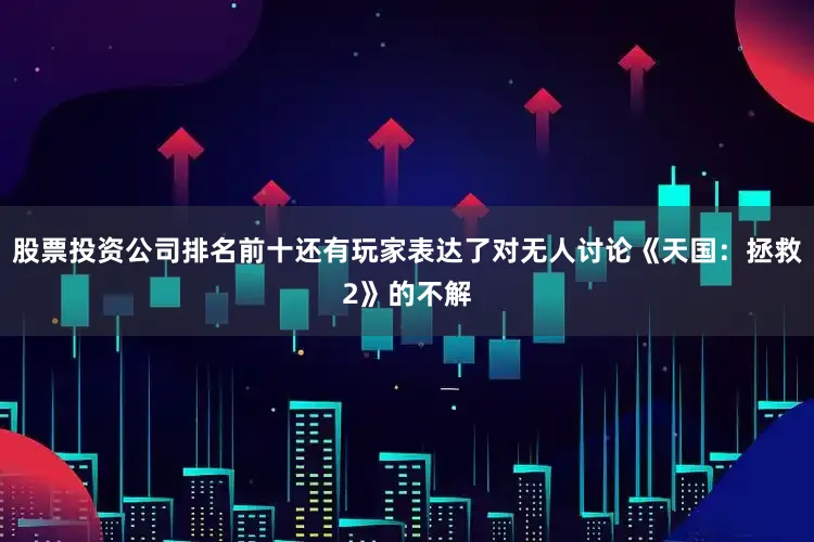 股票投资公司排名前十还有玩家表达了对无人讨论《天国：拯救2》的不解