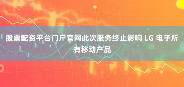 股票配资平台门户官网此次服务终止影响 LG 电子所有移动产品