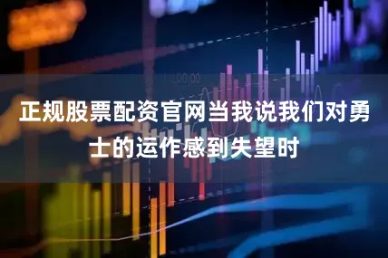 正规股票配资官网当我说我们对勇士的运作感到失望时