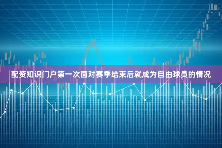 配资知识门户第一次面对赛季结束后就成为自由球员的情况