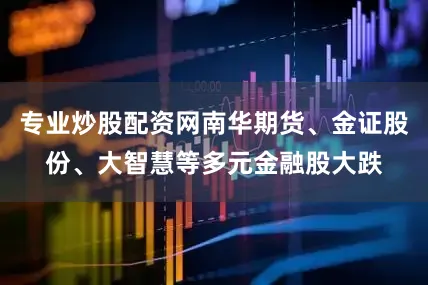 专业炒股配资网南华期货、金证股份、大智慧等多元金融股大跌