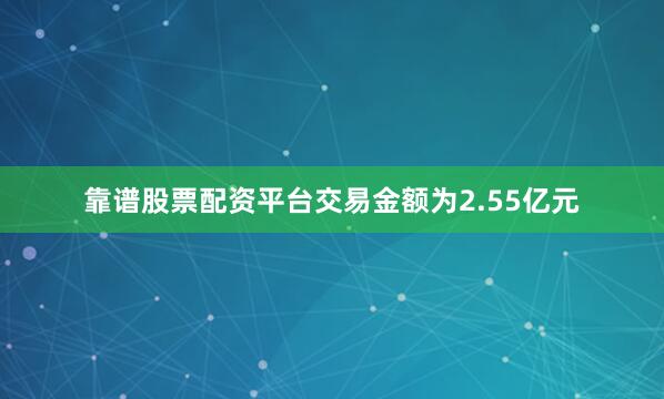 靠谱股票配资平台交易金额为2.55亿元