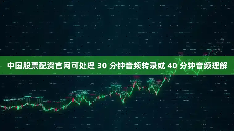 中国股票配资官网可处理 30 分钟音频转录或 40 分钟音频理解