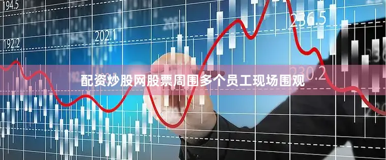 配资炒股网股票周围多个员工现场围观