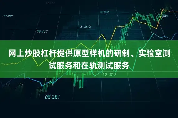 网上炒股杠杆提供原型样机的研制、实验室测试服务和在轨测试服务