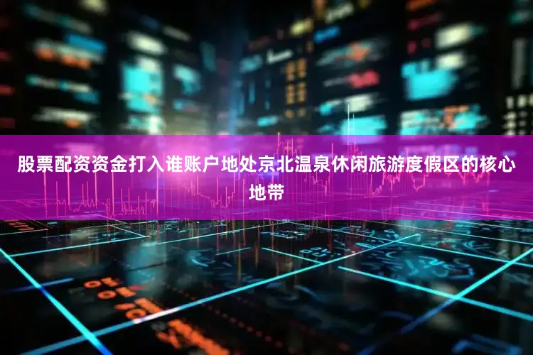 股票配资资金打入谁账户地处京北温泉休闲旅游度假区的核心地带