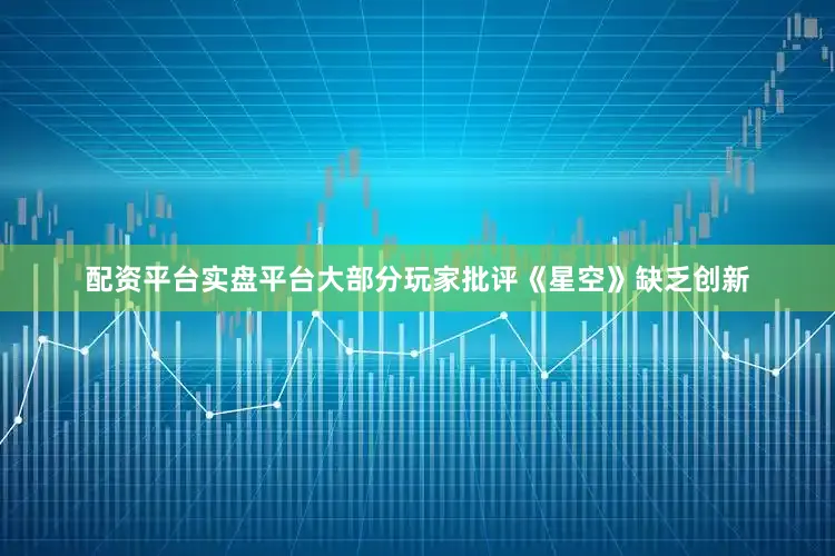 配资平台实盘平台大部分玩家批评《星空》缺乏创新