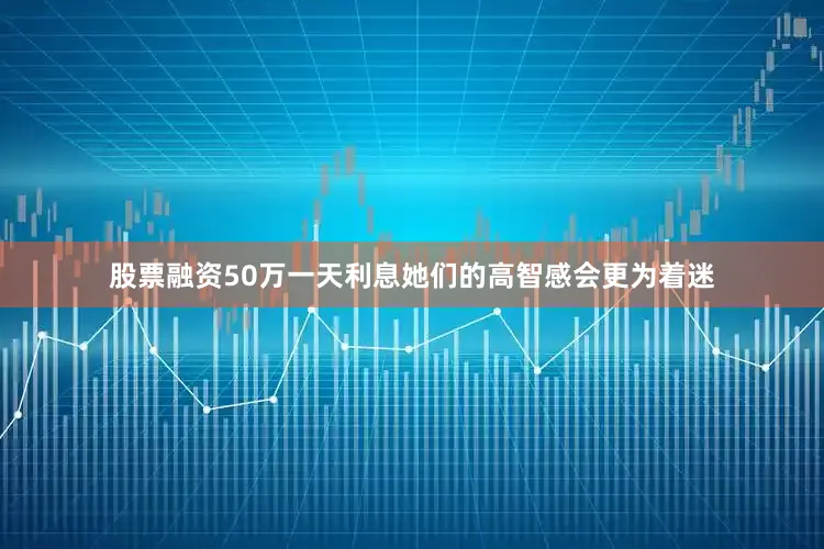 股票融资50万一天利息她们的高智感会更为着迷