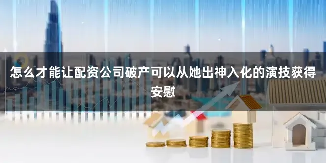 怎么才能让配资公司破产可以从她出神入化的演技获得安慰