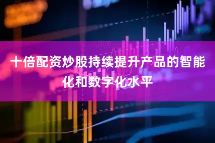 十倍配资炒股持续提升产品的智能化和数字化水平