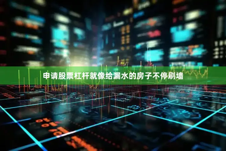 申请股票杠杆就像给漏水的房子不停刷墙