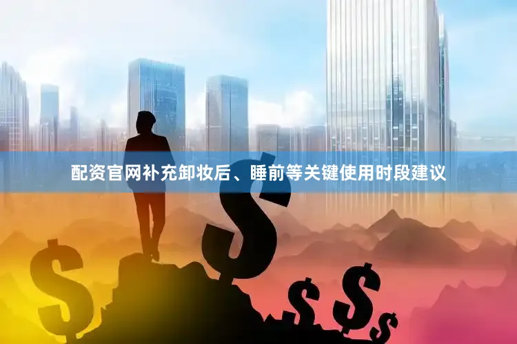 配资官网补充卸妆后、睡前等关键使用时段建议