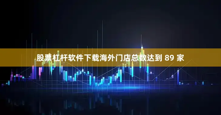 股票杠杆软件下载海外门店总数达到 89 家