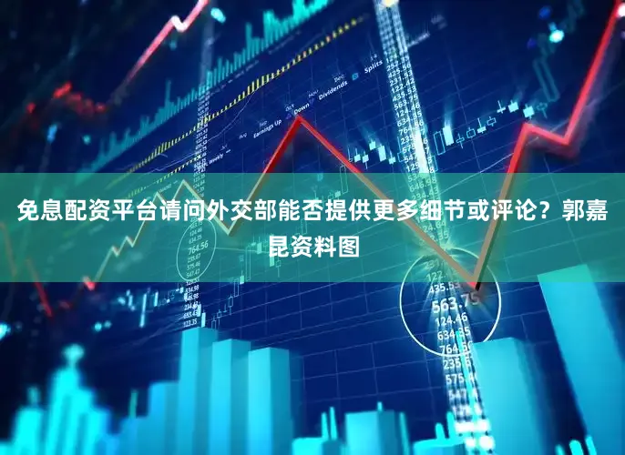 免息配资平台请问外交部能否提供更多细节或评论？郭嘉昆资料图