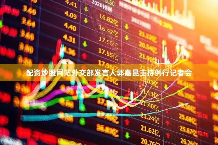 配资炒股网站外交部发言人郭嘉昆主持例行记者会
