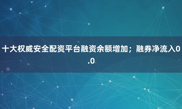 十大权威安全配资平台融资余额增加；融券净流入0.0