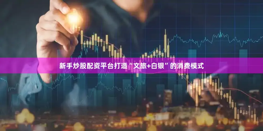 新手炒股配资平台打造“文旅+白银”的消费模式