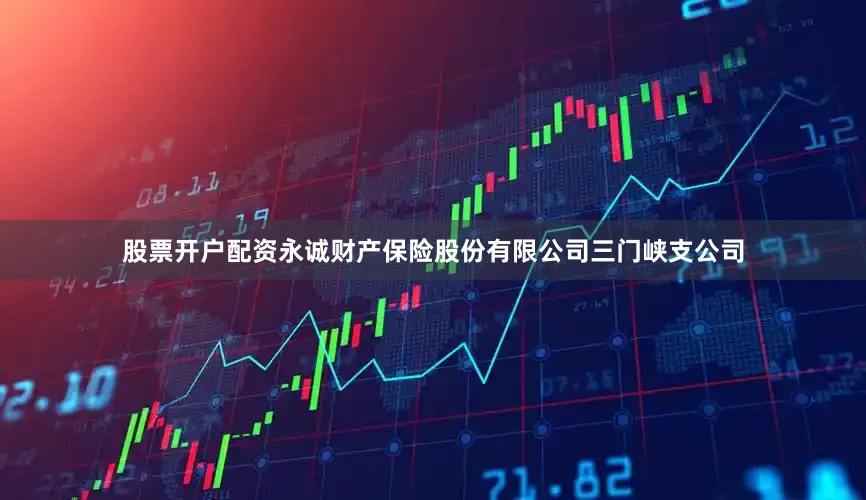 股票开户配资永诚财产保险股份有限公司三门峡支公司