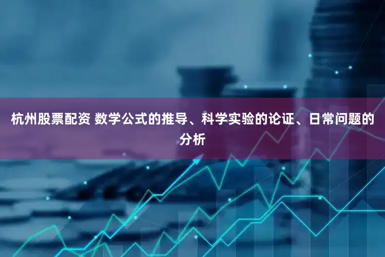 杭州股票配资 数学公式的推导、科学实验的论证、日常问题的分析