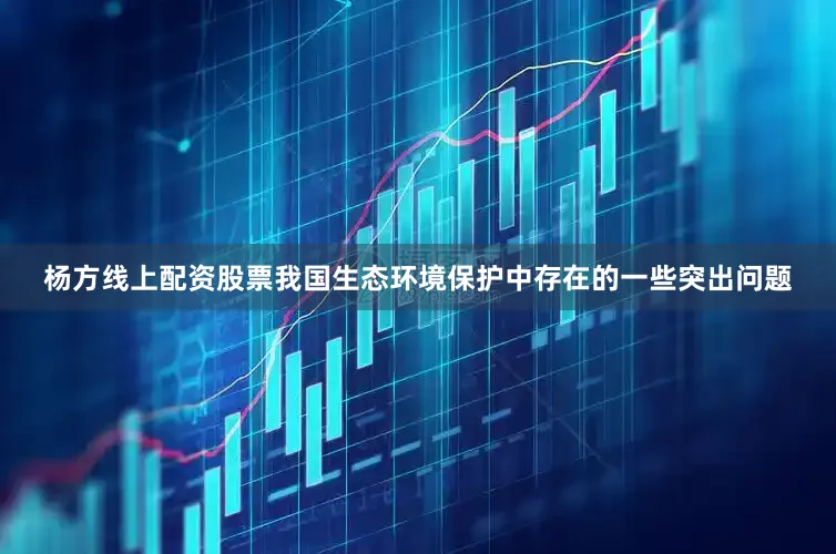 杨方线上配资股票　　我国生态环境保护中存在的一些突出问题