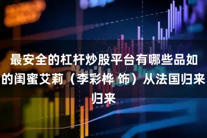 最安全的杠杆炒股平台有哪些品如的闺蜜艾莉（李彩桦 饰）从法国归来