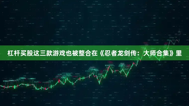 杠杆买股这三款游戏也被整合在《忍者龙剑传：大师合集》里