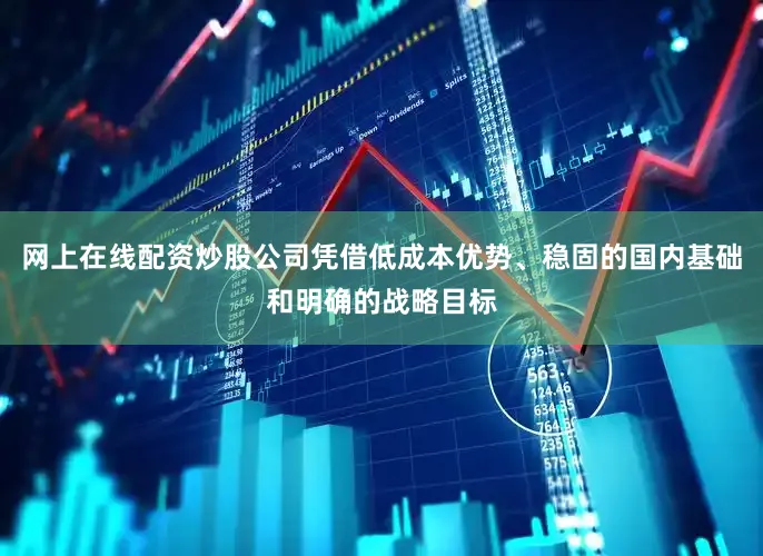 网上在线配资炒股公司凭借低成本优势、稳固的国内基础和明确的战略目标