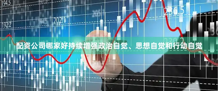 配资公司哪家好持续增强政治自觉、思想自觉和行动自觉