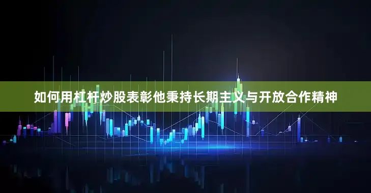 如何用杠杆炒股表彰他秉持长期主义与开放合作精神