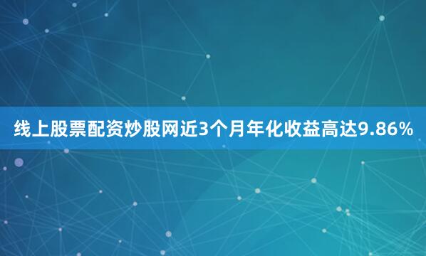 线上股票配资炒股网近3个月年化收益高达9.86%